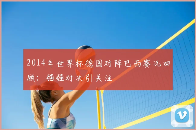 2014年世界杯德国对阵巴西赛况回顾：强强对决引关注
