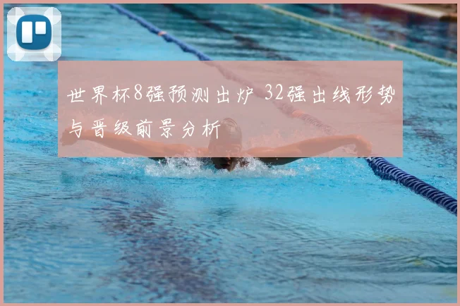 世界杯8强预测出炉 32强出线形势与晋级前景分析