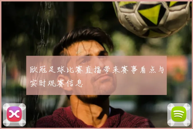 欧冠足球比赛直播带来赛事看点与实时观赛信息