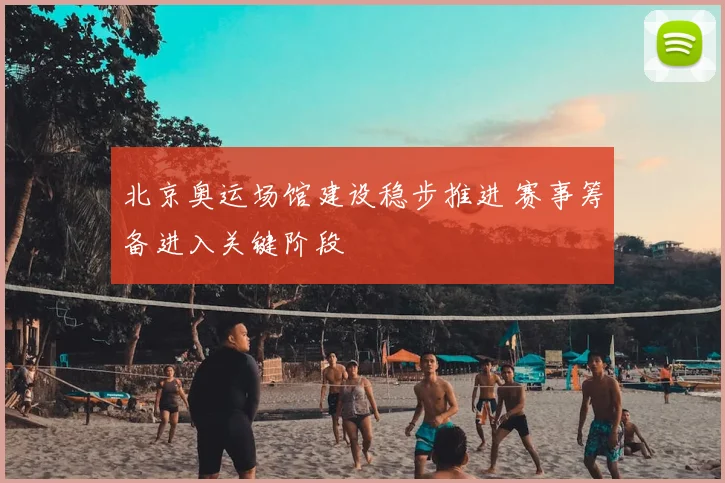 北京奥运场馆建设稳步推进 赛事筹备进入关键阶段