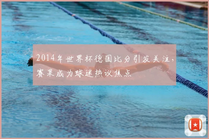 2014年世界杯德国比分引发关注，赛果成为球迷热议焦点