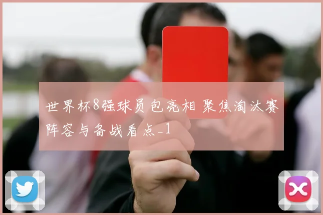 世界杯8强球员包亮相 聚焦淘汰赛阵容与备战看点_1
