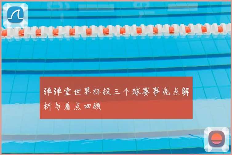 弹弹堂世界杯投三个球赛事亮点解析与看点回顾