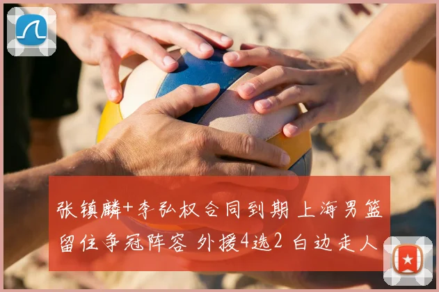 张镇麟+李弘权合同到期 上海男篮留住争冠阵容 外援4选2 白边走人