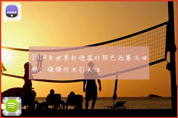 2014年世界杯德国对阵巴西赛况回顾：强强对决引关注