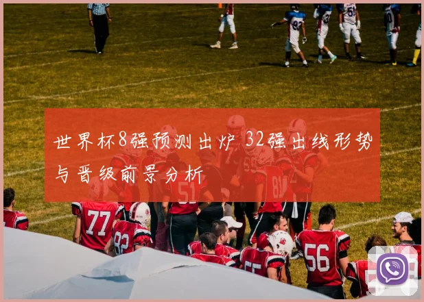 世界杯8强预测出炉 32强出线形势与晋级前景分析