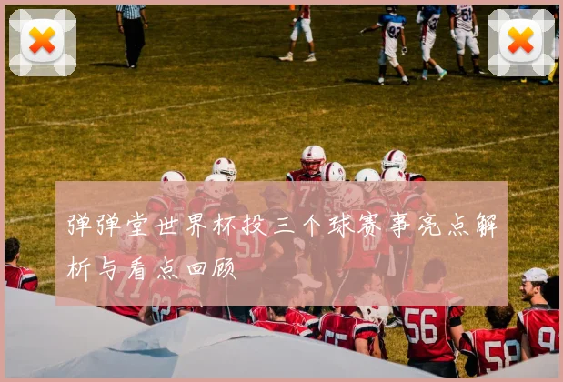 弹弹堂世界杯投三个球赛事亮点解析与看点回顾