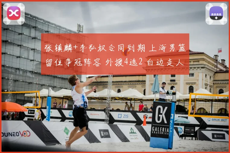 张镇麟+李弘权合同到期 上海男篮留住争冠阵容 外援4选2 白边走人