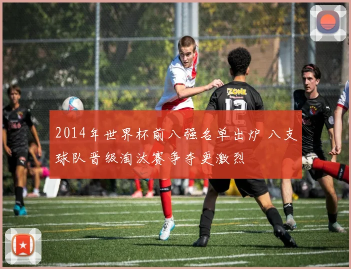 2014年世界杯前八强名单出炉 八支球队晋级淘汰赛争夺更激烈